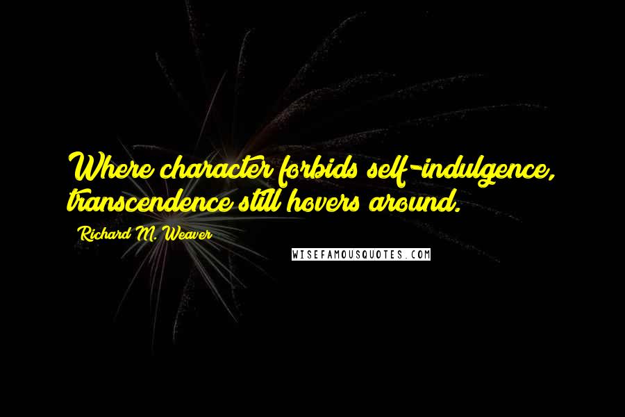 Richard M. Weaver Quotes: Where character forbids self-indulgence, transcendence still hovers around.