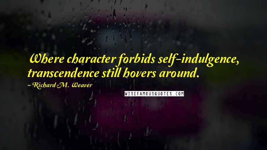 Richard M. Weaver Quotes: Where character forbids self-indulgence, transcendence still hovers around.