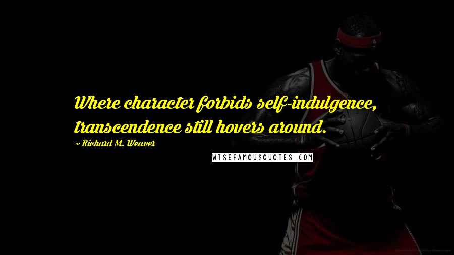 Richard M. Weaver Quotes: Where character forbids self-indulgence, transcendence still hovers around.