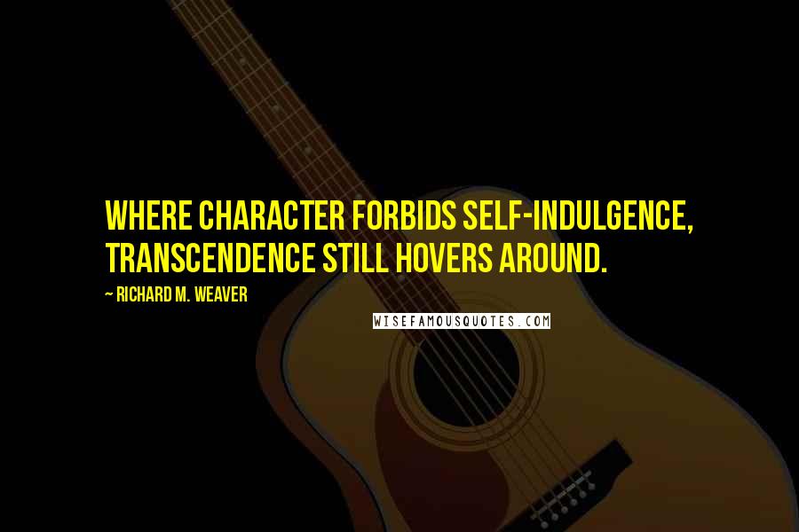 Richard M. Weaver Quotes: Where character forbids self-indulgence, transcendence still hovers around.