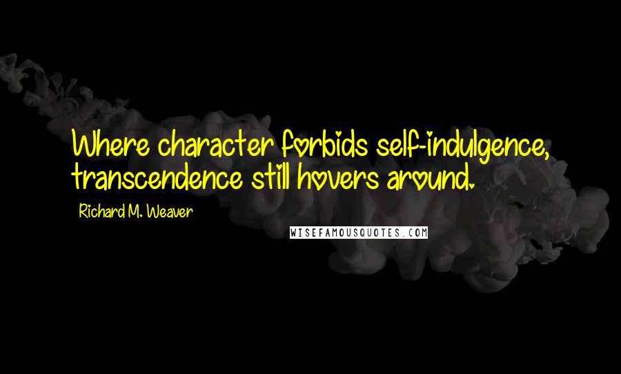 Richard M. Weaver Quotes: Where character forbids self-indulgence, transcendence still hovers around.