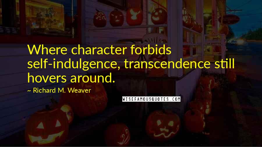 Richard M. Weaver Quotes: Where character forbids self-indulgence, transcendence still hovers around.