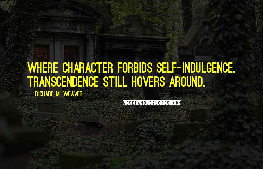 Richard M. Weaver Quotes: Where character forbids self-indulgence, transcendence still hovers around.