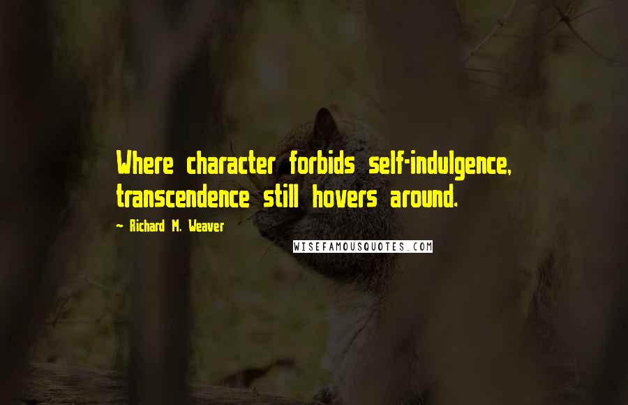 Richard M. Weaver Quotes: Where character forbids self-indulgence, transcendence still hovers around.