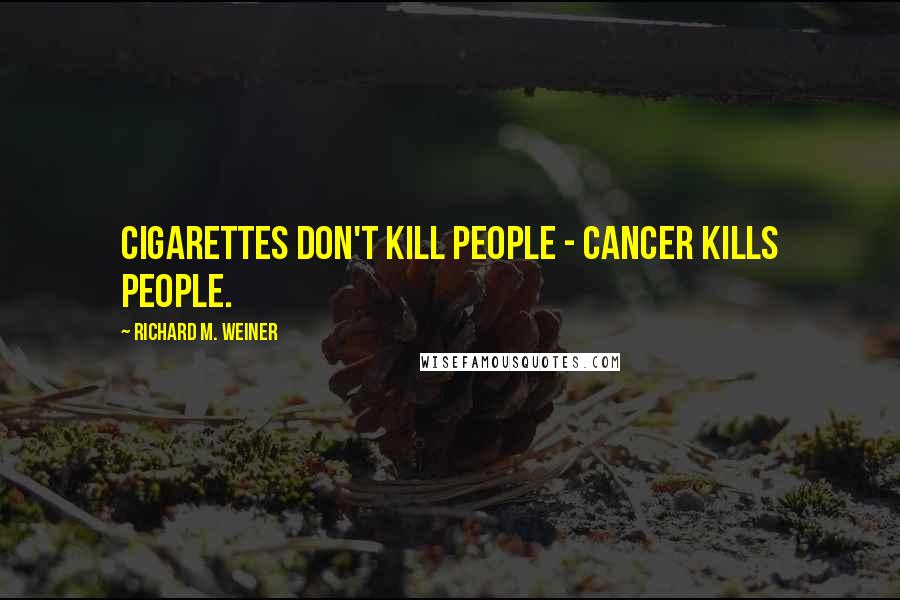 Richard M. Weiner Quotes: Cigarettes don't kill people - cancer kills people.