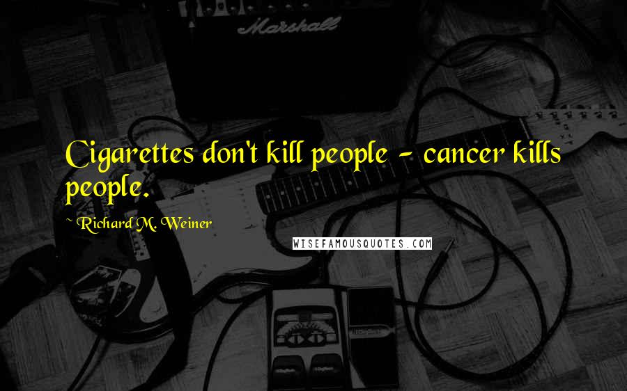 Richard M. Weiner Quotes: Cigarettes don't kill people - cancer kills people.