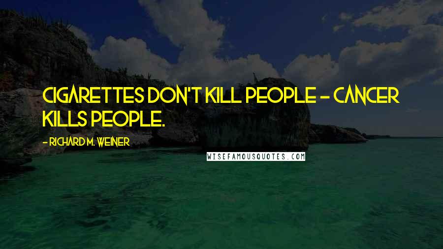 Richard M. Weiner Quotes: Cigarettes don't kill people - cancer kills people.