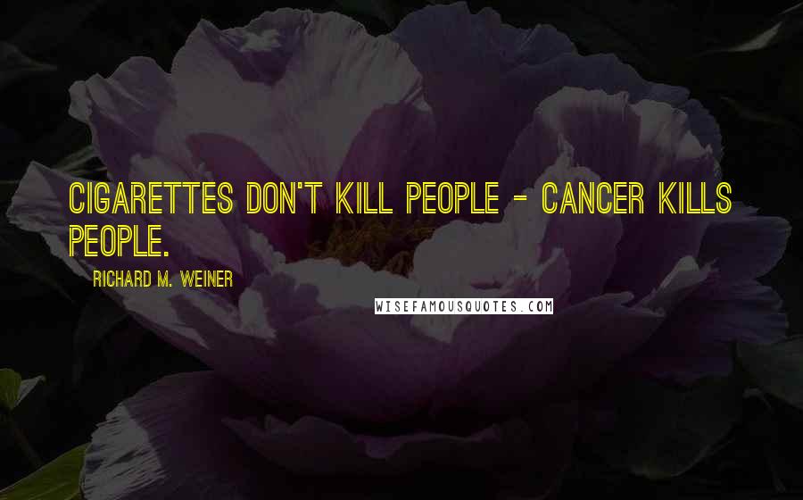 Richard M. Weiner Quotes: Cigarettes don't kill people - cancer kills people.