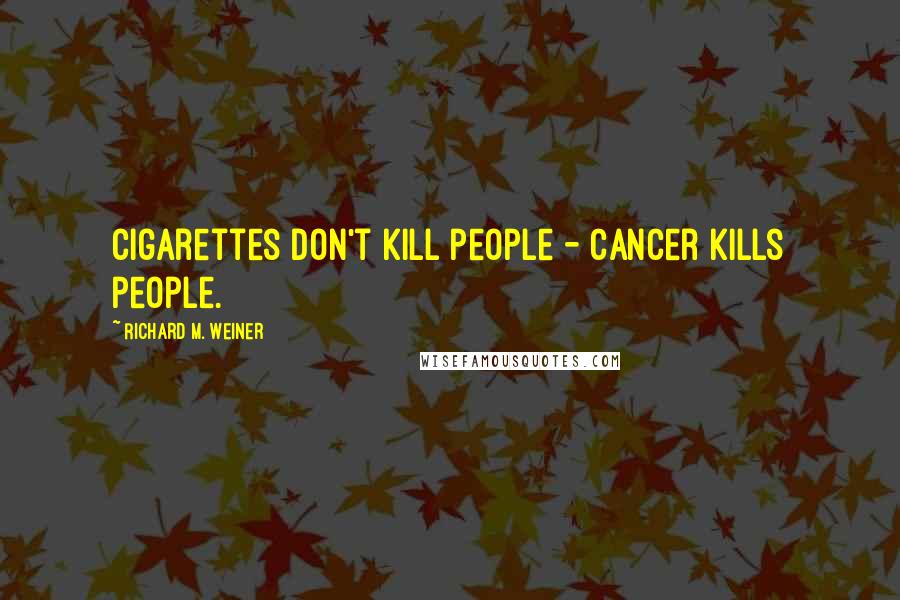 Richard M. Weiner Quotes: Cigarettes don't kill people - cancer kills people.