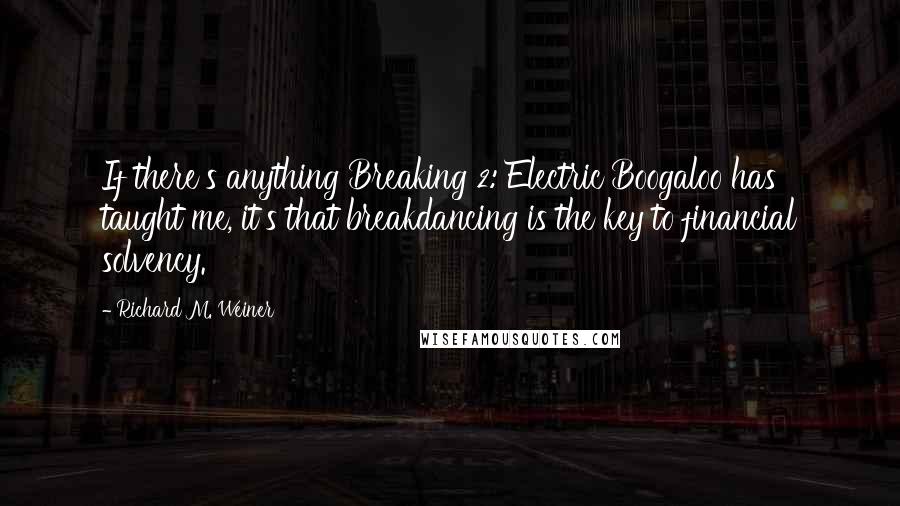 Richard M. Weiner Quotes: If there's anything Breaking 2: Electric Boogaloo has taught me, it's that breakdancing is the key to financial solvency.