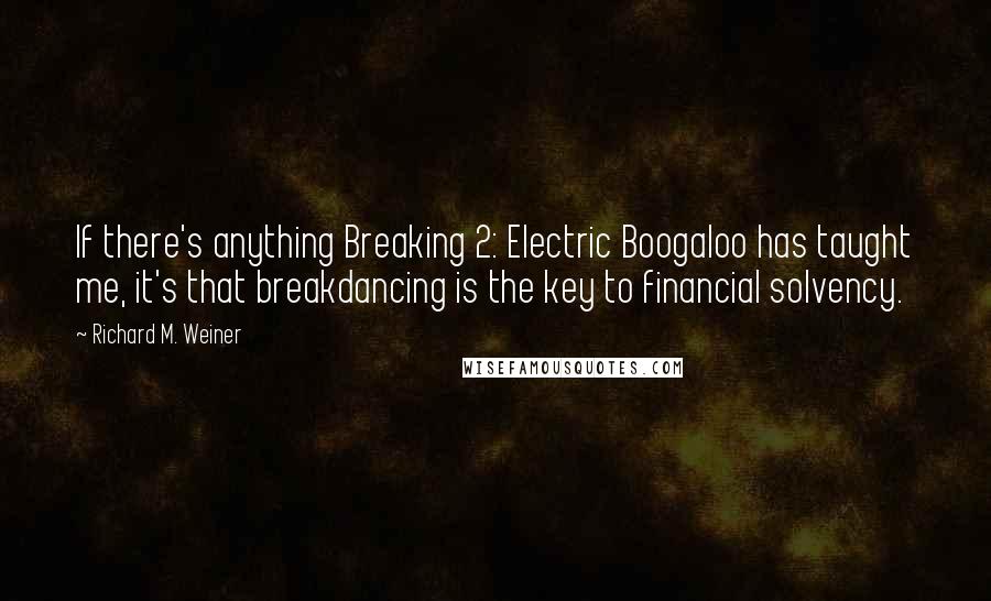 Richard M. Weiner Quotes: If there's anything Breaking 2: Electric Boogaloo has taught me, it's that breakdancing is the key to financial solvency.