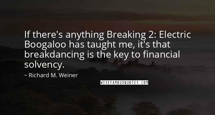 Richard M. Weiner Quotes: If there's anything Breaking 2: Electric Boogaloo has taught me, it's that breakdancing is the key to financial solvency.