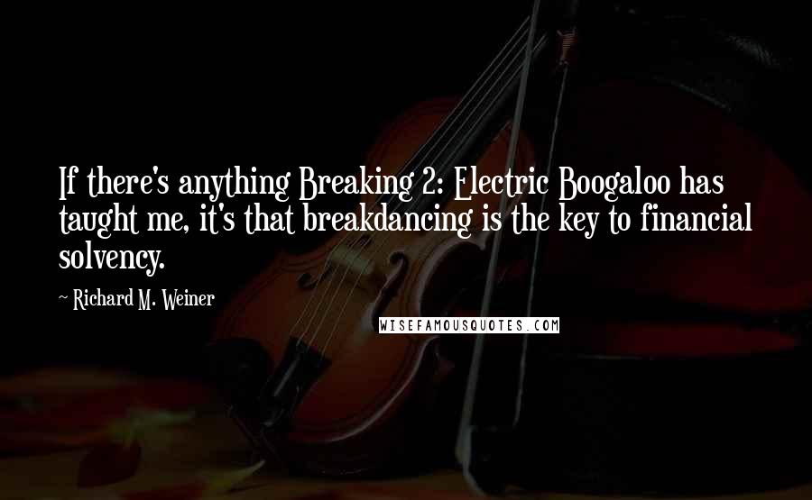 Richard M. Weiner Quotes: If there's anything Breaking 2: Electric Boogaloo has taught me, it's that breakdancing is the key to financial solvency.