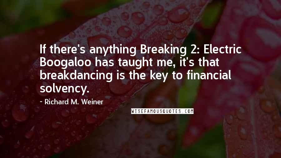 Richard M. Weiner Quotes: If there's anything Breaking 2: Electric Boogaloo has taught me, it's that breakdancing is the key to financial solvency.