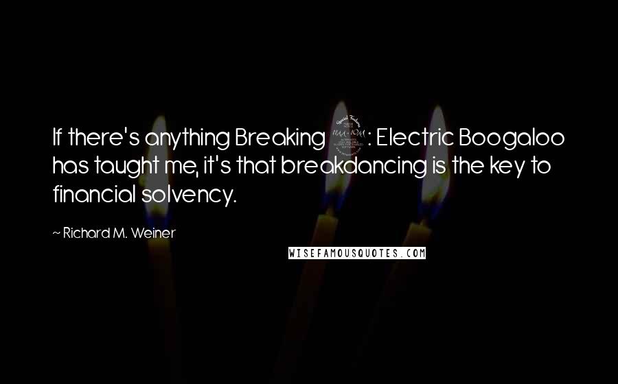 Richard M. Weiner Quotes: If there's anything Breaking 2: Electric Boogaloo has taught me, it's that breakdancing is the key to financial solvency.