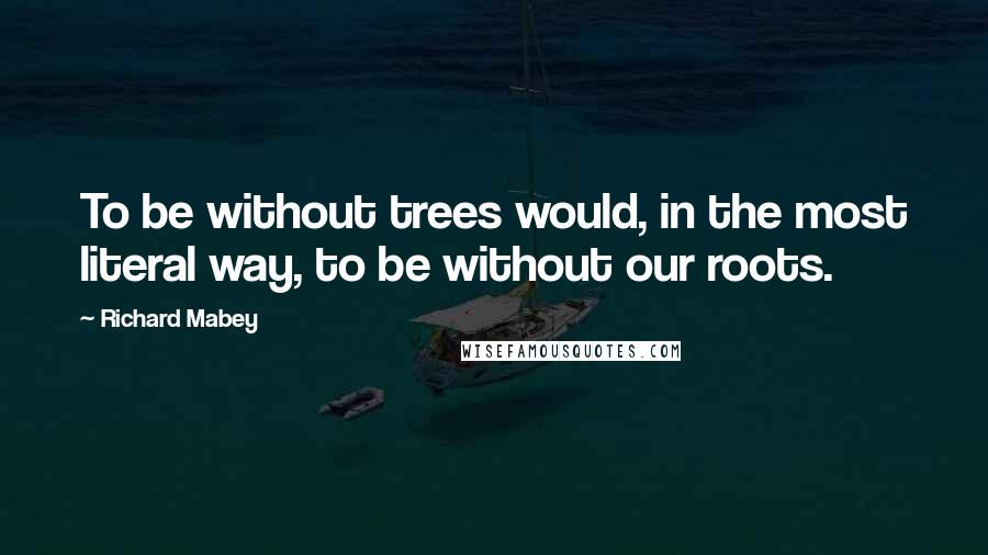 Richard Mabey Quotes: To be without trees would, in the most literal way, to be without our roots.