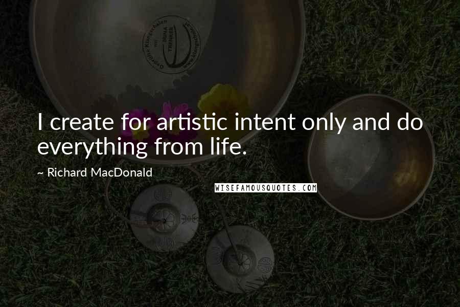 Richard MacDonald Quotes: I create for artistic intent only and do everything from life.