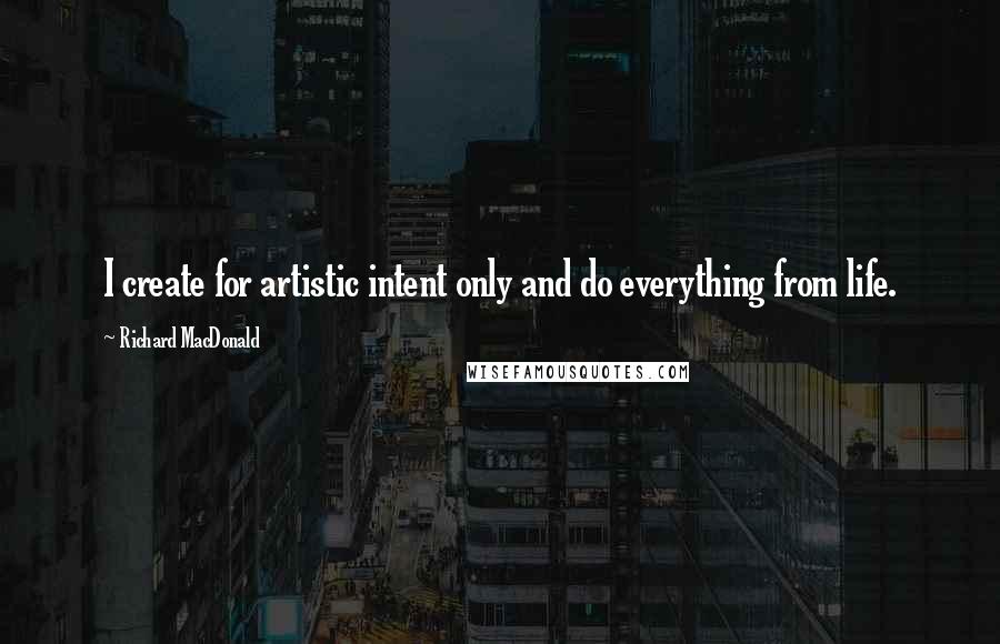 Richard MacDonald Quotes: I create for artistic intent only and do everything from life.
