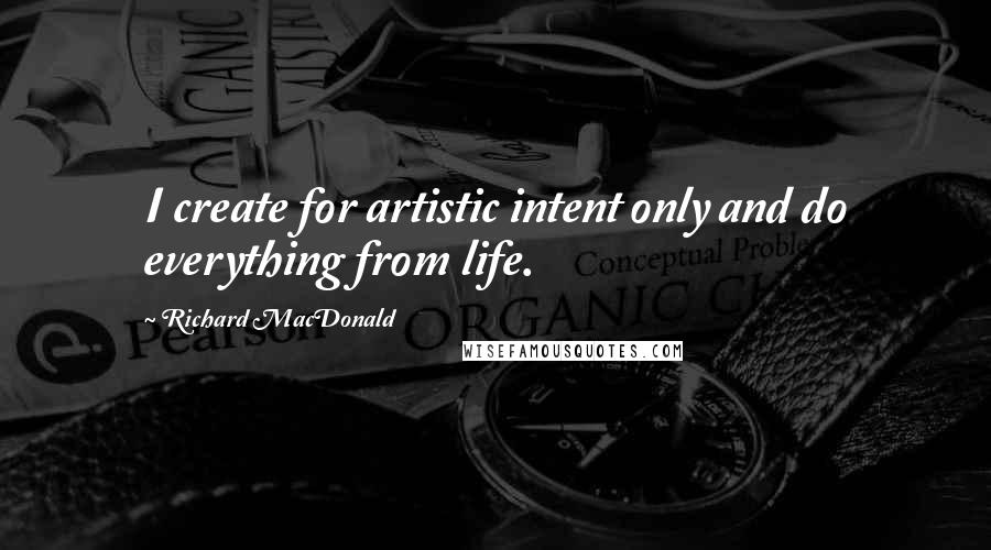 Richard MacDonald Quotes: I create for artistic intent only and do everything from life.