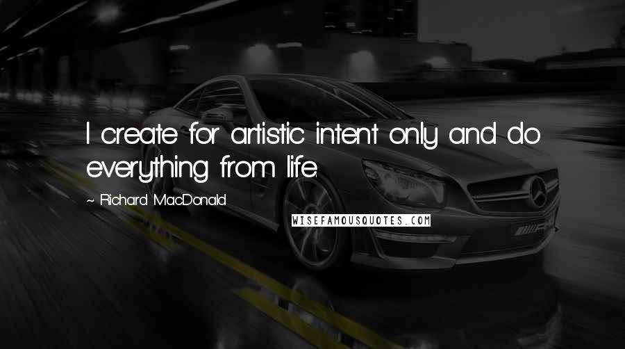 Richard MacDonald Quotes: I create for artistic intent only and do everything from life.