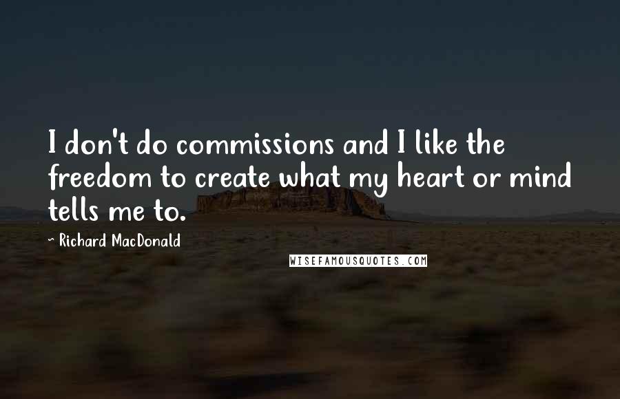 Richard MacDonald Quotes: I don't do commissions and I like the freedom to create what my heart or mind tells me to.