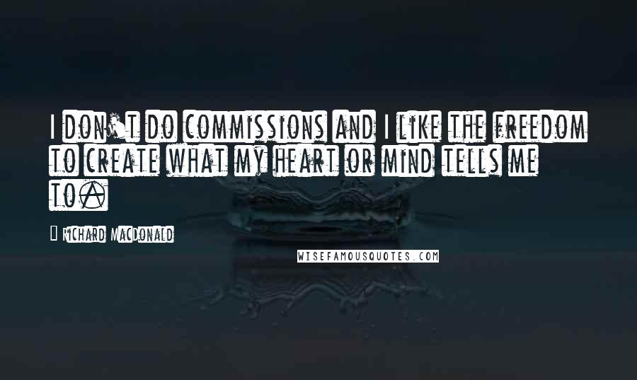 Richard MacDonald Quotes: I don't do commissions and I like the freedom to create what my heart or mind tells me to.