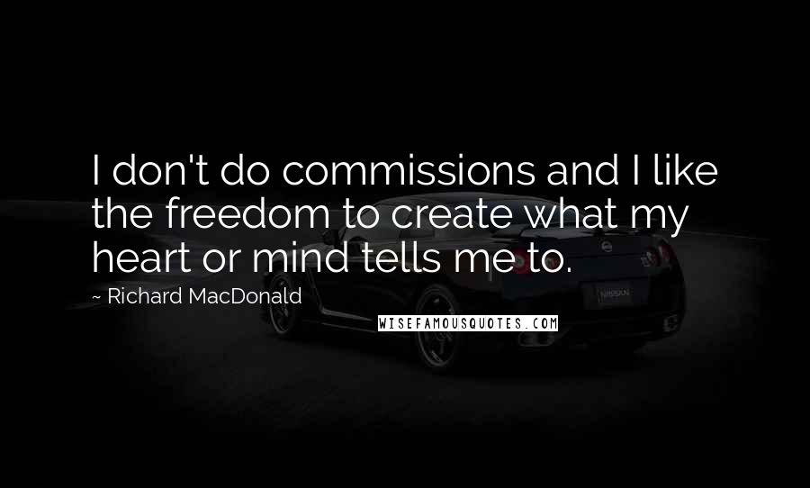 Richard MacDonald Quotes: I don't do commissions and I like the freedom to create what my heart or mind tells me to.