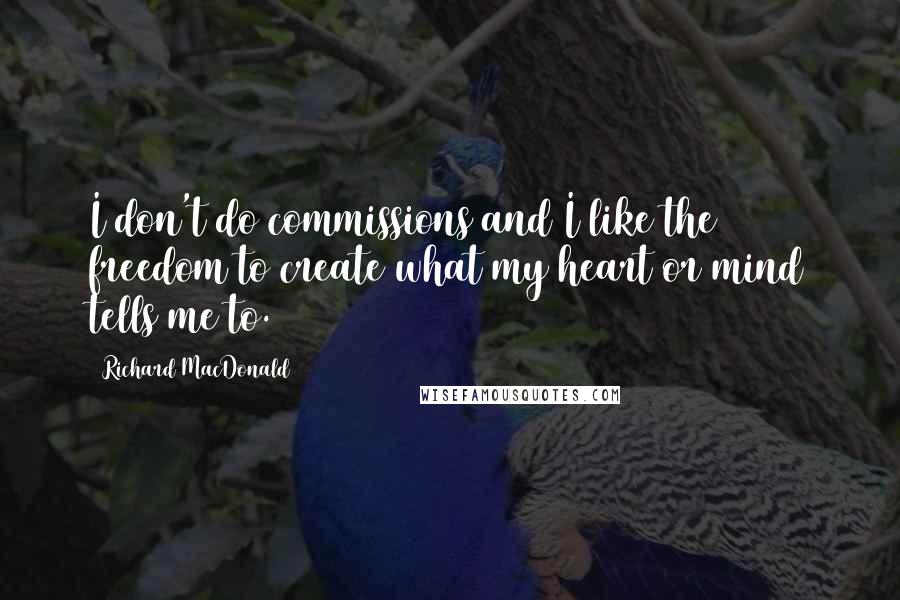 Richard MacDonald Quotes: I don't do commissions and I like the freedom to create what my heart or mind tells me to.