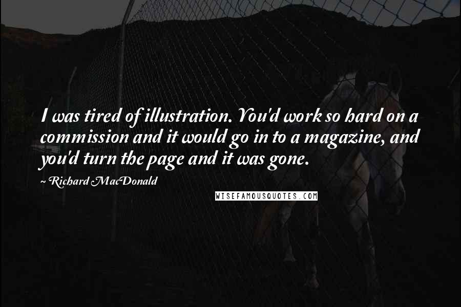 Richard MacDonald Quotes: I was tired of illustration. You'd work so hard on a commission and it would go in to a magazine, and you'd turn the page and it was gone.