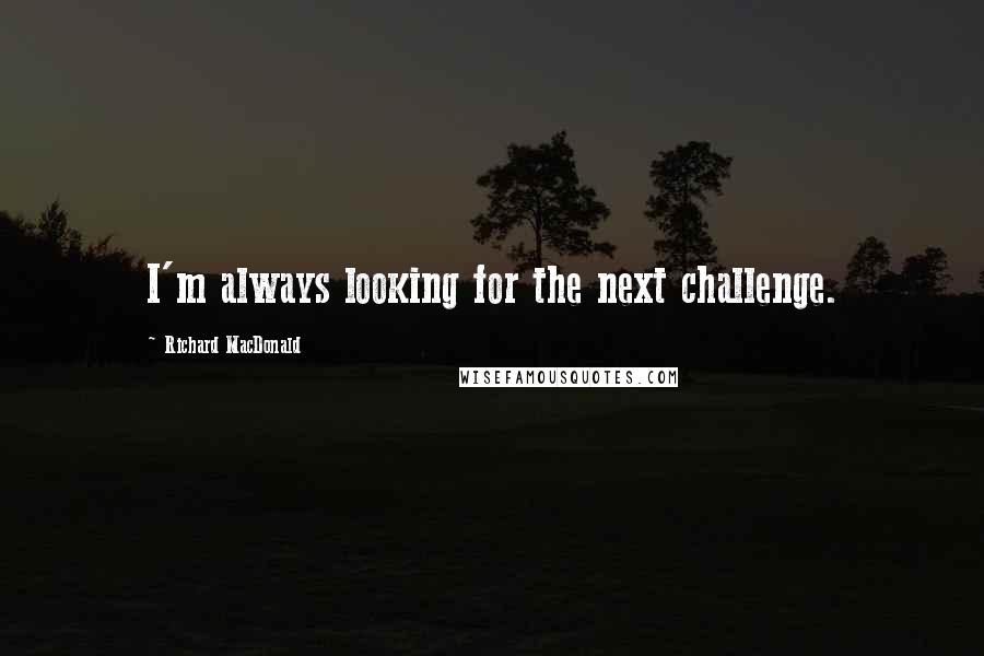 Richard MacDonald Quotes: I'm always looking for the next challenge.