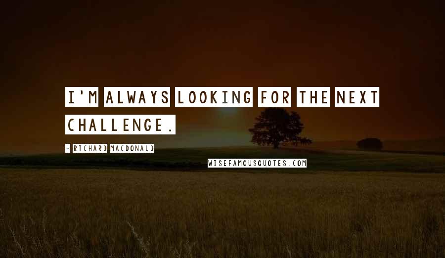 Richard MacDonald Quotes: I'm always looking for the next challenge.