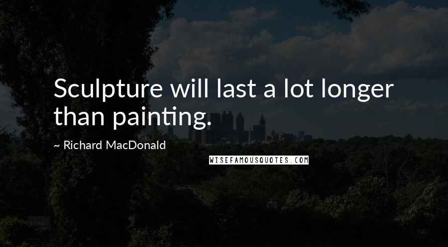 Richard MacDonald Quotes: Sculpture will last a lot longer than painting.