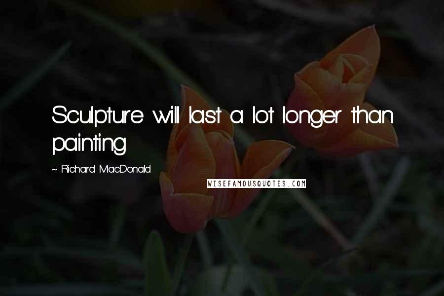 Richard MacDonald Quotes: Sculpture will last a lot longer than painting.