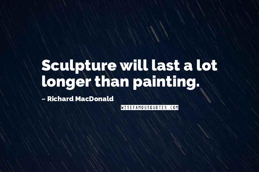 Richard MacDonald Quotes: Sculpture will last a lot longer than painting.