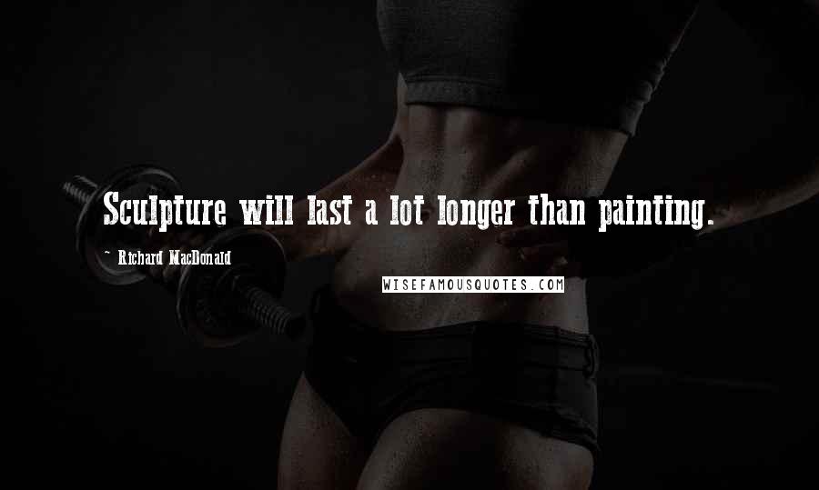 Richard MacDonald Quotes: Sculpture will last a lot longer than painting.