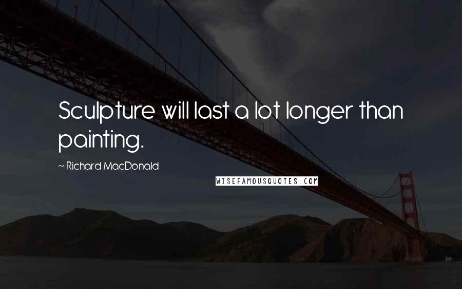 Richard MacDonald Quotes: Sculpture will last a lot longer than painting.