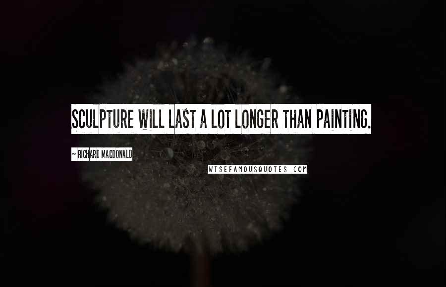 Richard MacDonald Quotes: Sculpture will last a lot longer than painting.