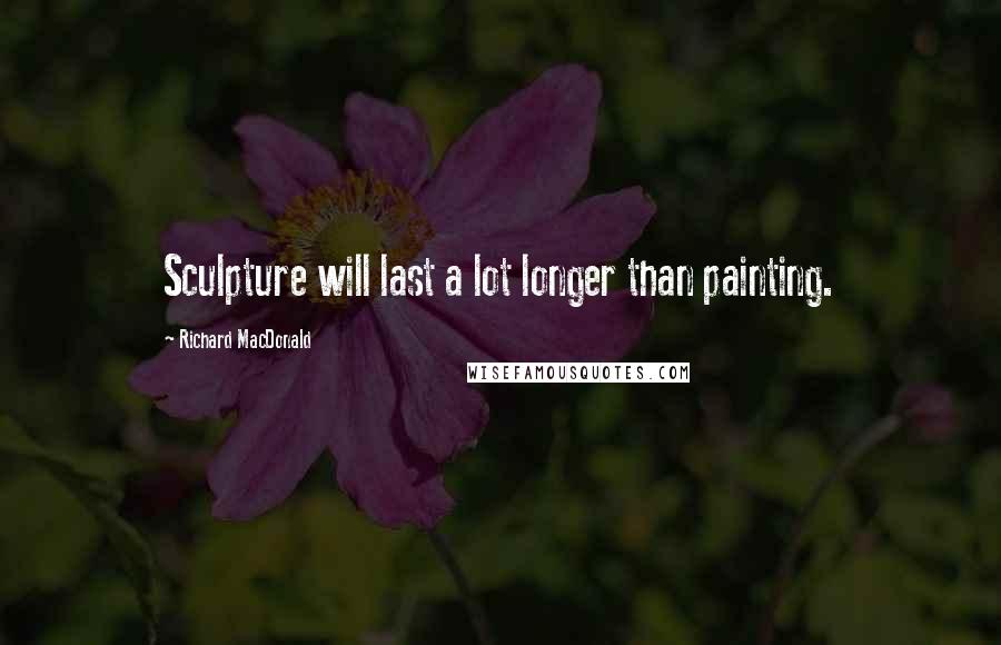 Richard MacDonald Quotes: Sculpture will last a lot longer than painting.