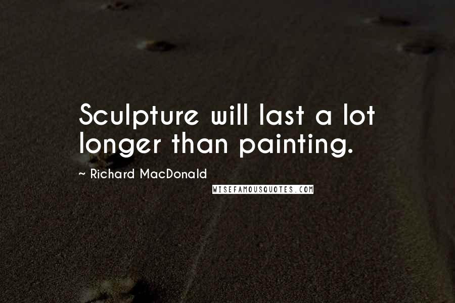 Richard MacDonald Quotes: Sculpture will last a lot longer than painting.