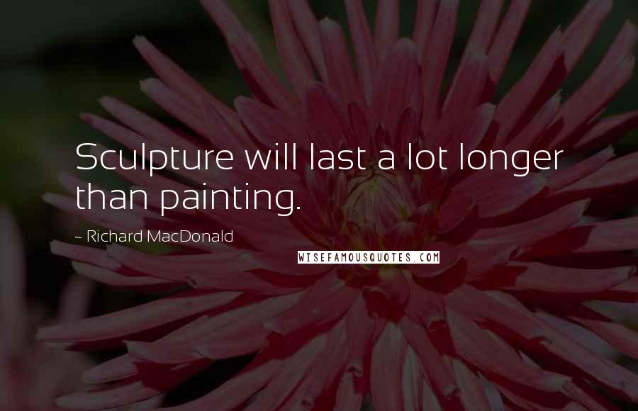 Richard MacDonald Quotes: Sculpture will last a lot longer than painting.