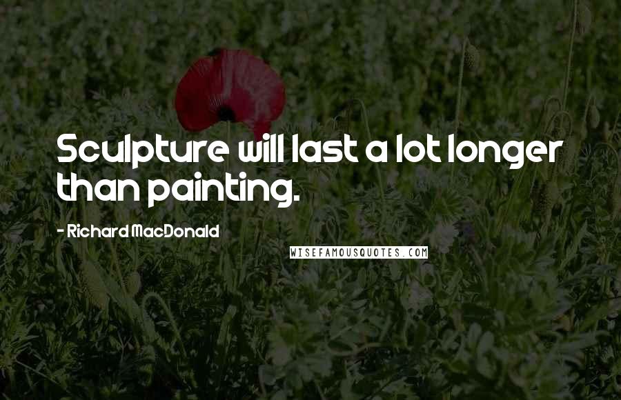 Richard MacDonald Quotes: Sculpture will last a lot longer than painting.