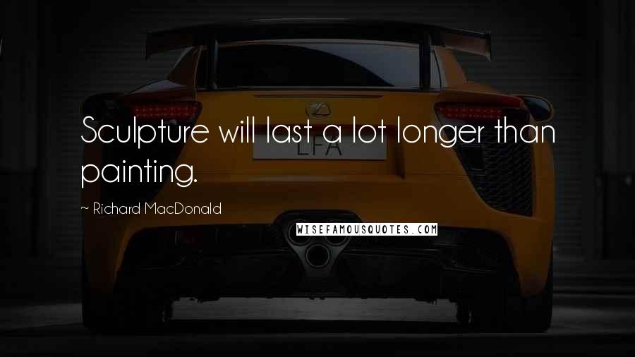 Richard MacDonald Quotes: Sculpture will last a lot longer than painting.