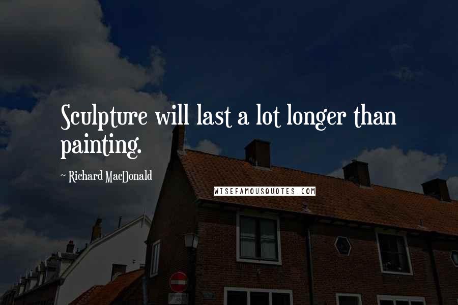 Richard MacDonald Quotes: Sculpture will last a lot longer than painting.