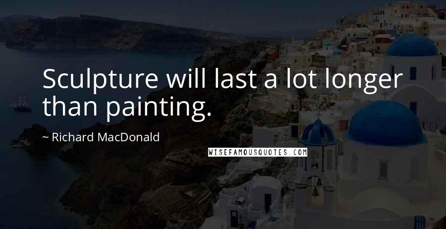 Richard MacDonald Quotes: Sculpture will last a lot longer than painting.