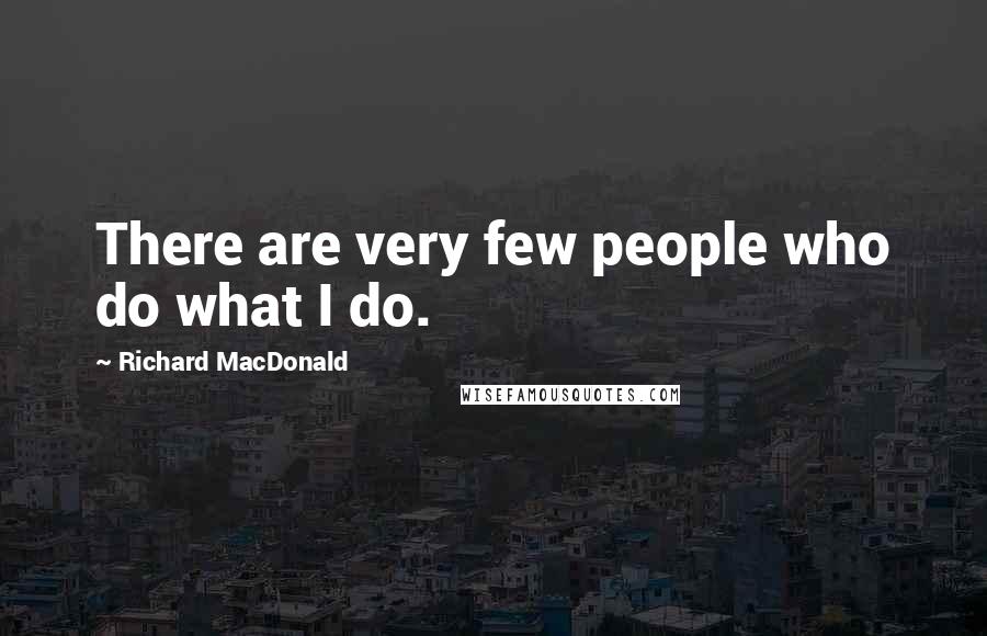 Richard MacDonald Quotes: There are very few people who do what I do.