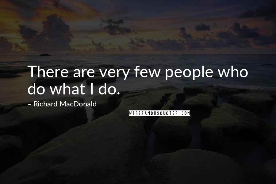 Richard MacDonald Quotes: There are very few people who do what I do.