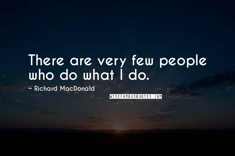 Richard MacDonald Quotes: There are very few people who do what I do.