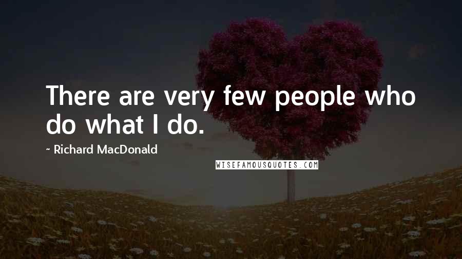 Richard MacDonald Quotes: There are very few people who do what I do.