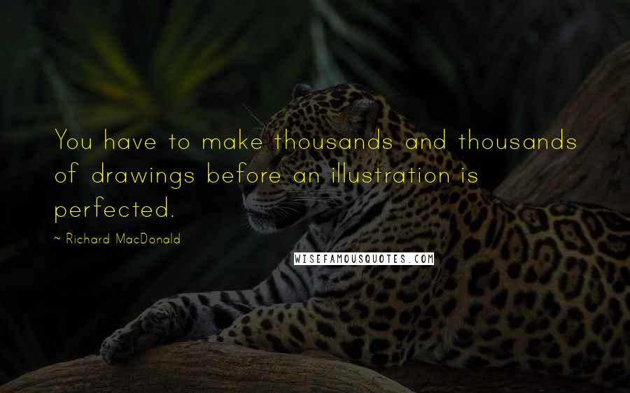 Richard MacDonald Quotes: You have to make thousands and thousands of drawings before an illustration is perfected.