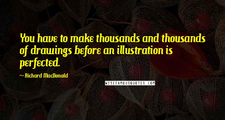 Richard MacDonald Quotes: You have to make thousands and thousands of drawings before an illustration is perfected.